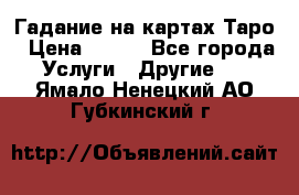 Гадание на картах Таро › Цена ­ 500 - Все города Услуги » Другие   . Ямало-Ненецкий АО,Губкинский г.